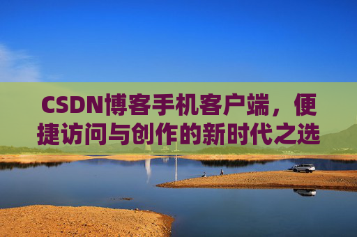 CSDN博客手机客户端，便捷访问与创作的新时代之选