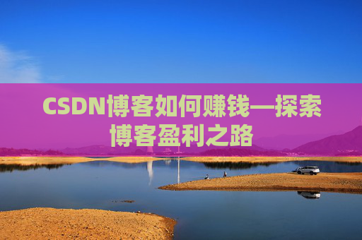 CSDN博客如何赚钱—探索博客盈利之路
